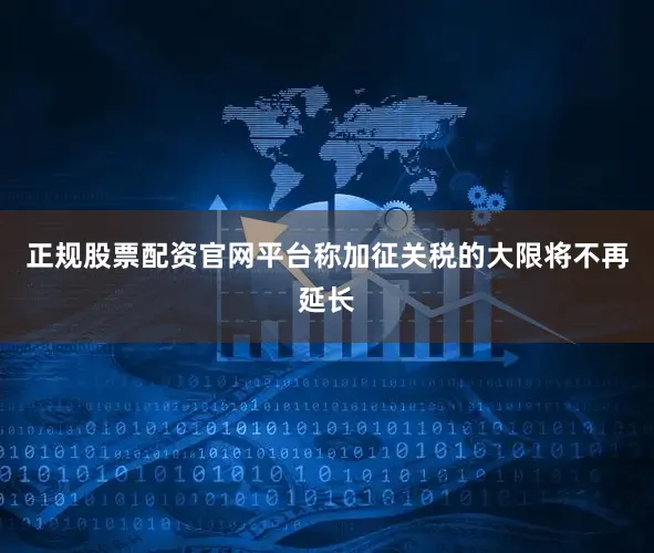 正规股票配资官网平台称加征关税的大限将不再延长