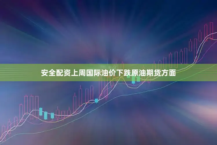 安全配资上周国际油价下跌原油期货方面