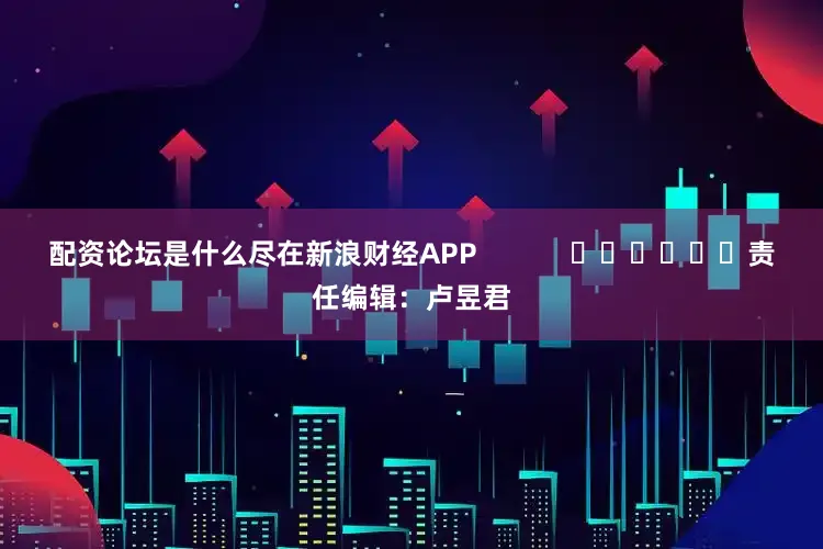 配资论坛是什么尽在新浪财经APP            						责任编辑：卢昱君