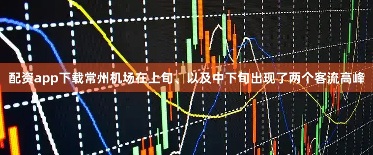 配资app下载常州机场在上旬、以及中下旬出现了两个客流高峰