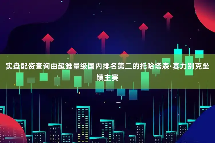 实盘配资查询由超雏量级国内排名第二的托哈塔森·赛力别克坐镇主赛