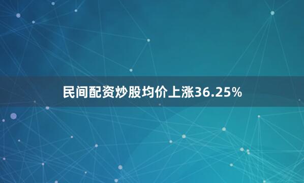 民间配资炒股均价上涨36.25%