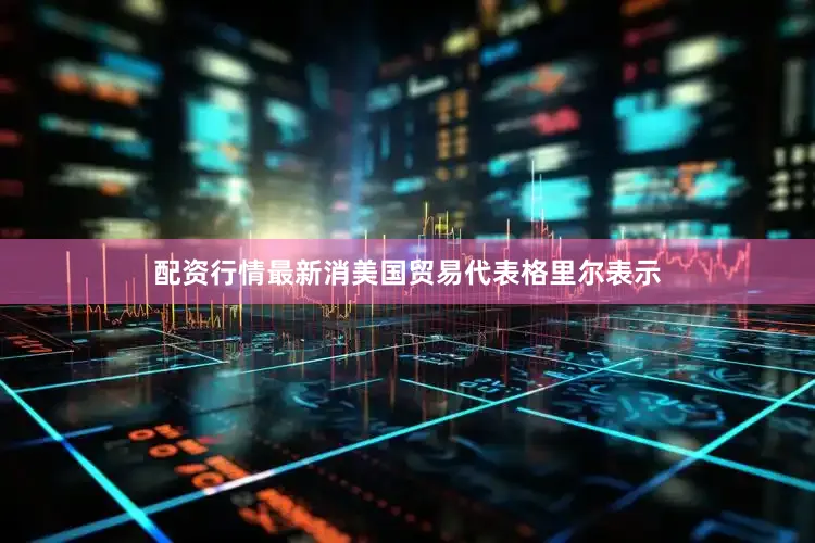 配资行情最新消美国贸易代表格里尔表示