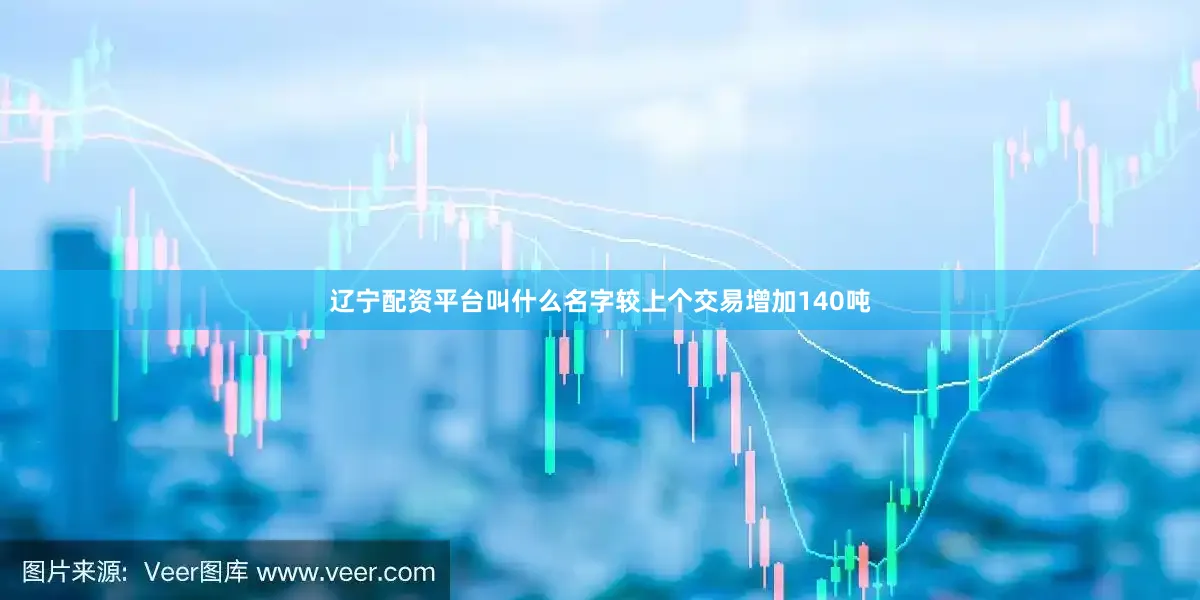辽宁配资平台叫什么名字较上个交易增加140吨
