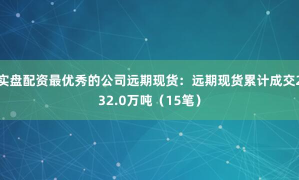 实盘配资最优秀的公司远期现货：远期现货累计成交232.0万吨（15笔）