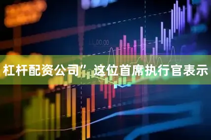 杠杆配资公司” 这位首席执行官表示