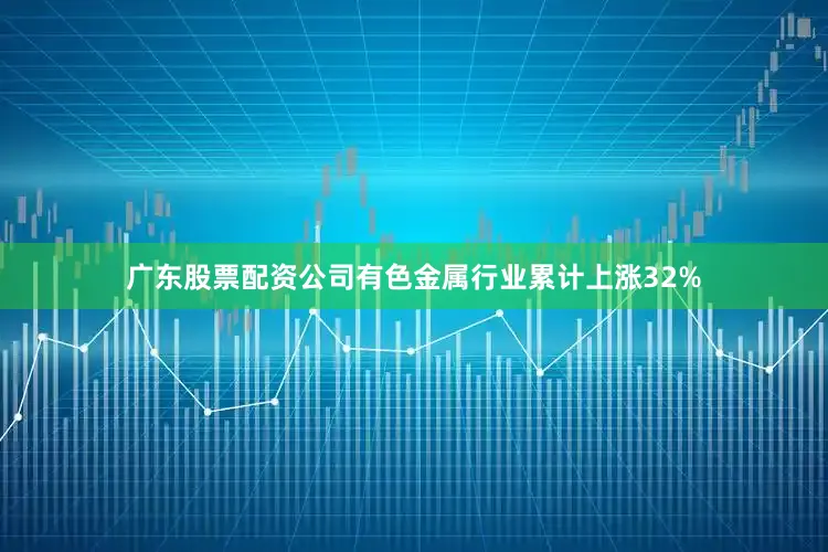 广东股票配资公司有色金属行业累计上涨32%