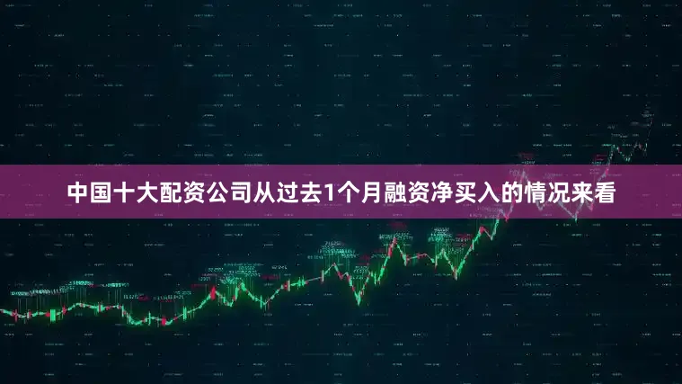 中国十大配资公司从过去1个月融资净买入的情况来看