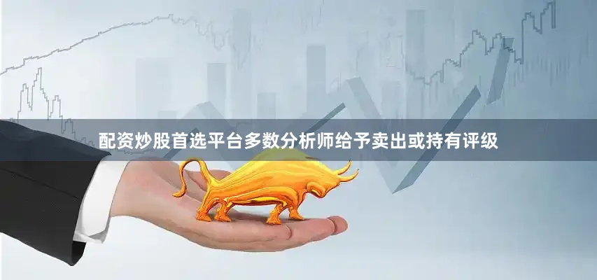 配资炒股首选平台多数分析师给予卖出或持有评级