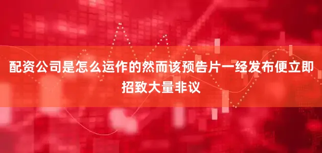 配资公司是怎么运作的然而该预告片一经发布便立即招致大量非议