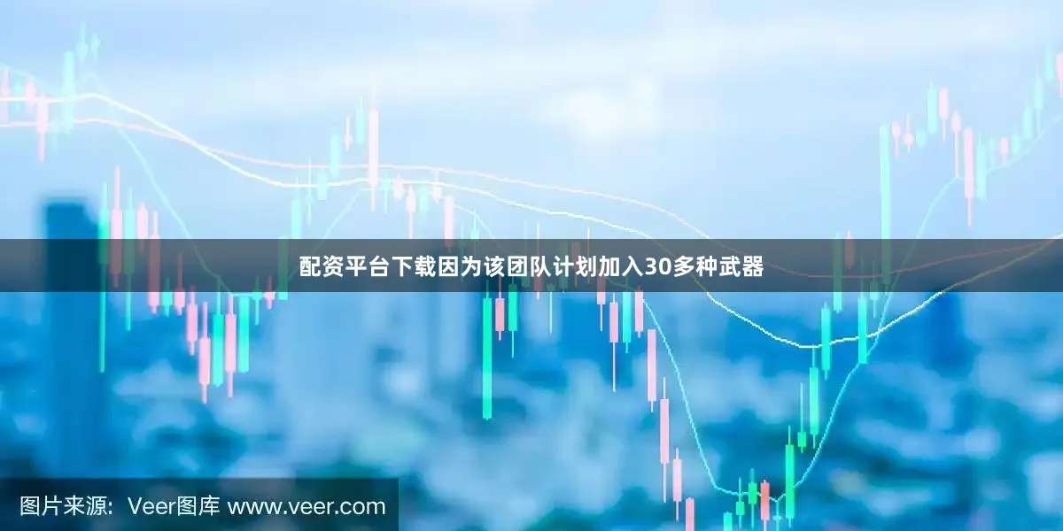 配资平台下载因为该团队计划加入30多种武器