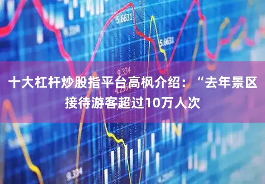 十大杠杆炒股指平台高枫介绍：“去年景区接待游客超过10万人次