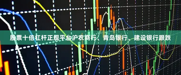 股票十倍杠杆正规平台沪农商行、青岛银行、建设银行跟跌