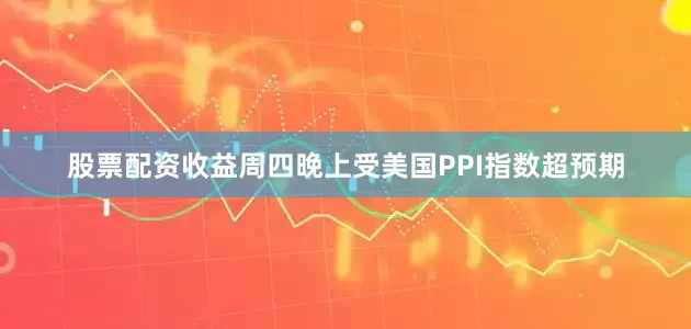 股票配资收益周四晚上受美国PPI指数超预期