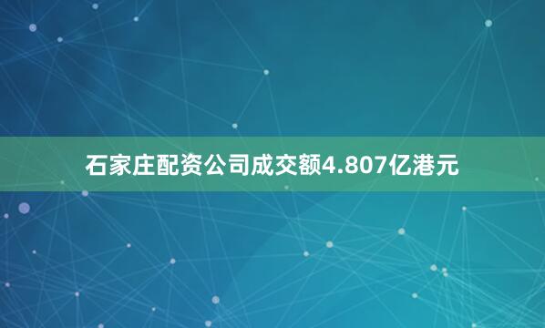 石家庄配资公司成交额4.807亿港元