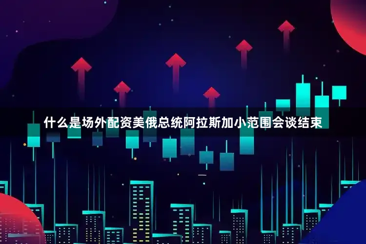 什么是场外配资美俄总统阿拉斯加小范围会谈结束