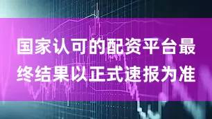 国家认可的配资平台最终结果以正式速报为准