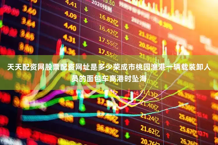 天天配资网股票配资网址是多少荣成市桃园渔港一辆载装卸人员的面包车离港时坠海