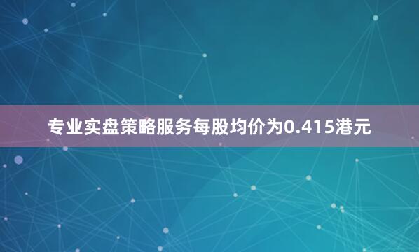 专业实盘策略服务每股均价为0.415港元
