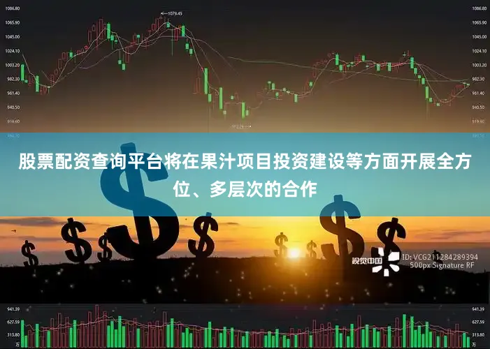 股票配资查询平台将在果汁项目投资建设等方面开展全方位、多层次的合作