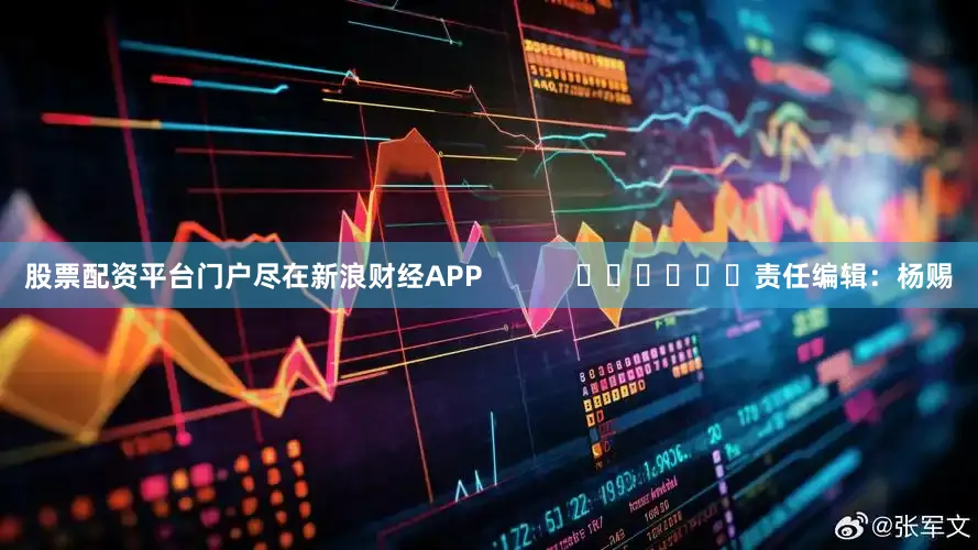 股票配资平台门户尽在新浪财经APP            						责任编辑：杨赐