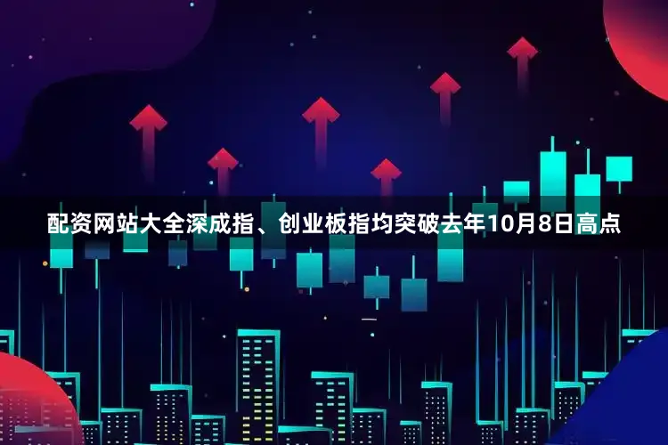 配资网站大全深成指、创业板指均突破去年10月8日高点
